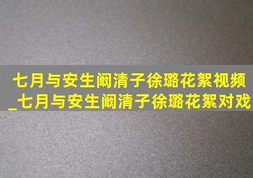 七月与安生阚清子徐璐花絮视频_七月与安生阚清子徐璐花絮对戏