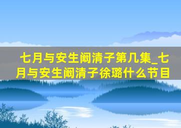 七月与安生阚清子第几集_七月与安生阚清子徐璐什么节目