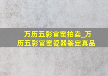 万历五彩官窑拍卖_万历五彩官窑瓷器鉴定真品