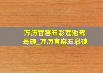 万历官窑五彩莲池鸳鸯碗_万历官窑五彩碗