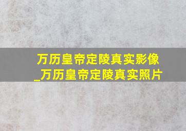 万历皇帝定陵真实影像_万历皇帝定陵真实照片