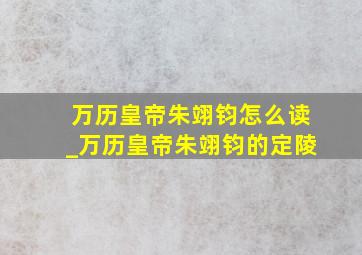 万历皇帝朱翊钧怎么读_万历皇帝朱翊钧的定陵