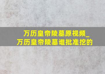 万历皇帝陵墓原视频_万历皇帝陵墓谁批准挖的