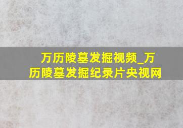 万历陵墓发掘视频_万历陵墓发掘纪录片央视网