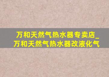 万和天然气热水器专卖店_万和天然气热水器改液化气