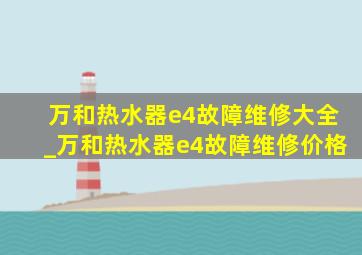 万和热水器e4故障维修大全_万和热水器e4故障维修价格