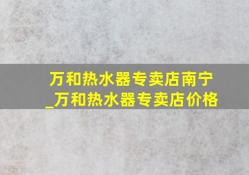 万和热水器专卖店南宁_万和热水器专卖店价格