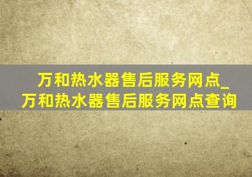 万和热水器售后服务网点_万和热水器售后服务网点查询