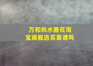 万和热水器在淘宝旗舰店买靠谱吗