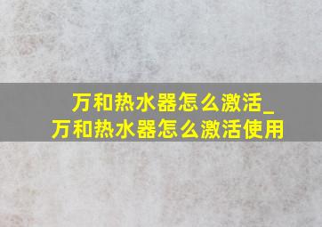 万和热水器怎么激活_万和热水器怎么激活使用