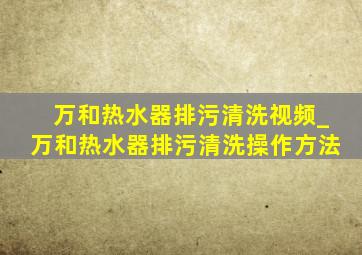 万和热水器排污清洗视频_万和热水器排污清洗操作方法