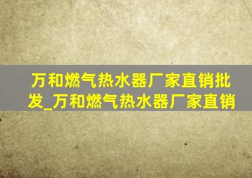 万和燃气热水器厂家直销批发_万和燃气热水器厂家直销