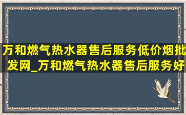 万和燃气热水器售后服务(低价烟批发网)_万和燃气热水器售后服务好不好