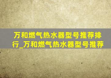 万和燃气热水器型号推荐排行_万和燃气热水器型号推荐