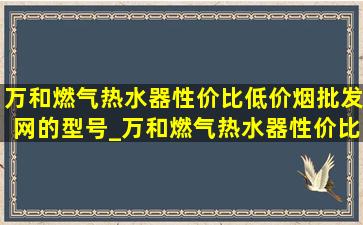 万和燃气热水器性价比(低价烟批发网)的型号_万和燃气热水器性价比(低价烟批发网)款