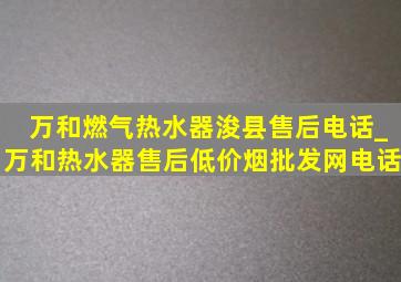 万和燃气热水器浚县售后电话_万和热水器售后(低价烟批发网)电话