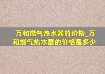 万和燃气热水器的价格_万和燃气热水器的价格是多少