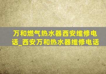 万和燃气热水器西安维修电话_西安万和热水器维修电话