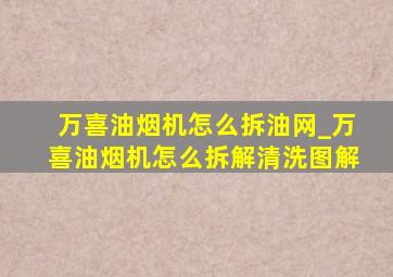 万喜油烟机怎么拆油网_万喜油烟机怎么拆解清洗图解