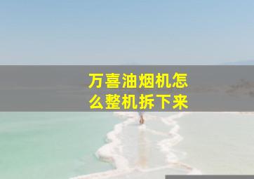 万喜油烟机怎么整机拆下来