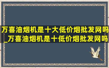 万喜油烟机是十大(低价烟批发网)吗_万喜油烟机是十(低价烟批发网)吗