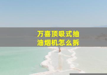 万喜顶吸式抽油烟机怎么拆