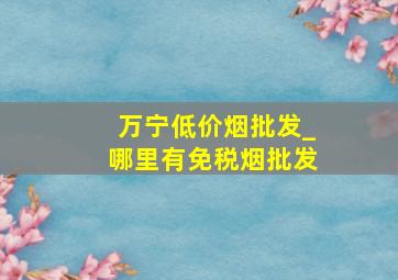 万宁低价烟批发_哪里有免税烟批发