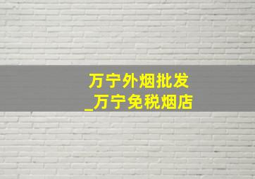 万宁外烟批发_万宁免税烟店