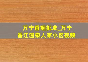 万宁香烟批发_万宁香江温泉人家小区视频