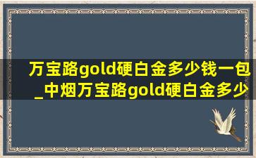 万宝路gold硬白金多少钱一包_中烟万宝路gold硬白金多少钱一包