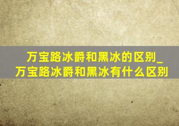 万宝路冰爵和黑冰的区别_万宝路冰爵和黑冰有什么区别