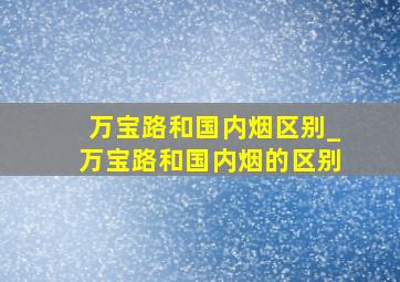 万宝路和国内烟区别_万宝路和国内烟的区别