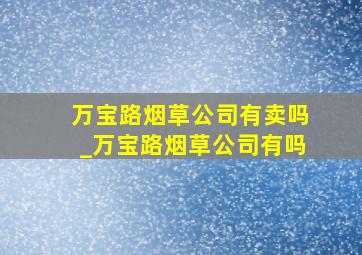 万宝路烟草公司有卖吗_万宝路烟草公司有吗