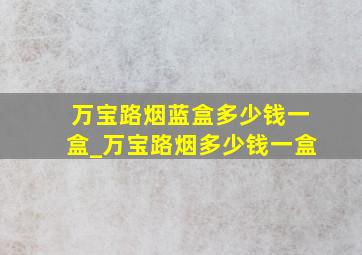 万宝路烟蓝盒多少钱一盒_万宝路烟多少钱一盒