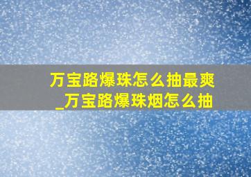 万宝路爆珠怎么抽最爽_万宝路爆珠烟怎么抽