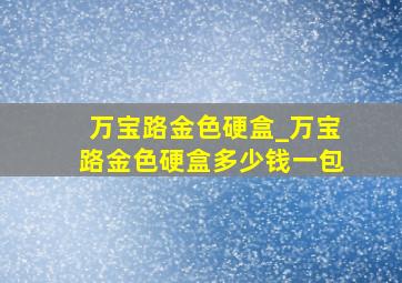 万宝路金色硬盒_万宝路金色硬盒多少钱一包