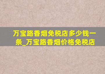 万宝路香烟免税店多少钱一条_万宝路香烟价格免税店