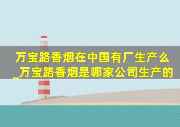 万宝路香烟在中国有厂生产么_万宝路香烟是哪家公司生产的