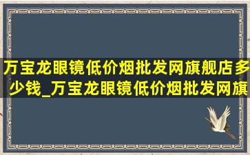 万宝龙眼镜(低价烟批发网)旗舰店多少钱_万宝龙眼镜(低价烟批发网)旗舰店