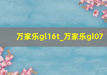 万家乐gl16t_万家乐gl07