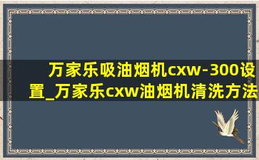 万家乐吸油烟机cxw-300设置_万家乐cxw油烟机清洗方法视频教程