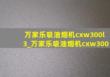 万家乐吸油烟机cxw300l3_万家乐吸油烟机cxw300