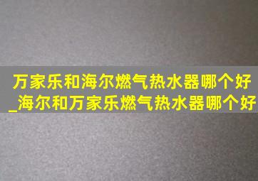 万家乐和海尔燃气热水器哪个好_海尔和万家乐燃气热水器哪个好