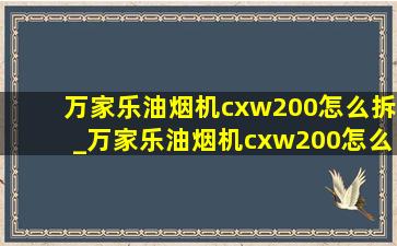 万家乐油烟机cxw200怎么拆_万家乐油烟机cxw200怎么拆卸清洗