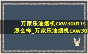 万家乐油烟机cxw300t1s怎么样_万家乐油烟机cxw300-t1s怎么拆洗