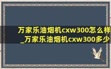 万家乐油烟机cxw300怎么样_万家乐油烟机cxw300多少钱一台