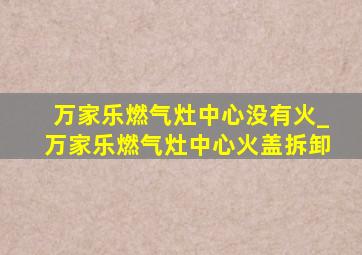 万家乐燃气灶中心没有火_万家乐燃气灶中心火盖拆卸