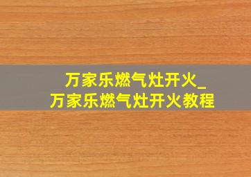 万家乐燃气灶开火_万家乐燃气灶开火教程