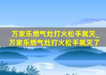 万家乐燃气灶打火松手就灭_万家乐燃气灶打火松手就灭了