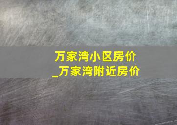 万家湾小区房价_万家湾附近房价